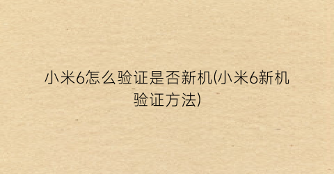 小米6怎么验证是否新机(小米6新机验证方法)
