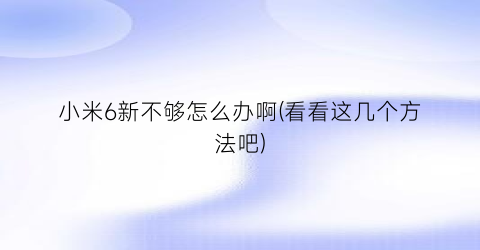 小米6新不够怎么办啊(看看这几个方法吧)