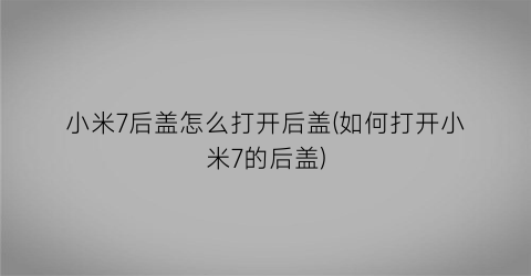 小米7后盖怎么打开后盖(如何打开小米7的后盖)