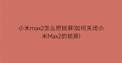 小米max2怎么把锁屏(如何关闭小米Max2的锁屏)
