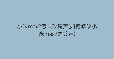 小米max2怎么改铃声(如何修改小米max2的铃声)