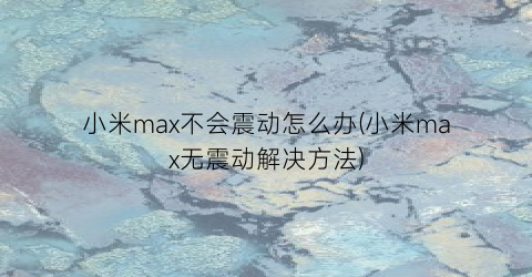 小米max不会震动怎么办(小米max无震动解决方法)
