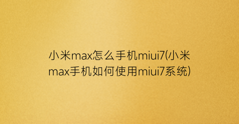 “小米max怎么手机miui7(小米max手机如何使用miui7系统)