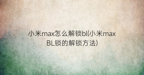 小米max怎么解锁bl(小米maxBL锁的解锁方法)