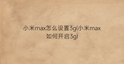 小米max怎么设置3g(小米max如何开启3g)