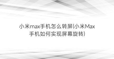 “小米max手机怎么转屏(小米Max手机如何实现屏幕旋转)