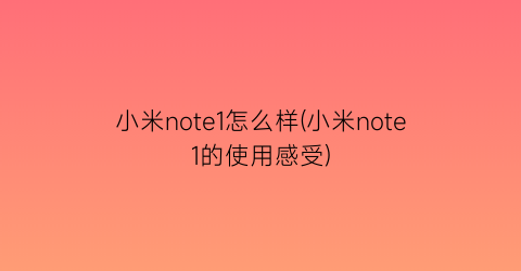 “小米note1怎么样(小米note1的使用感受)