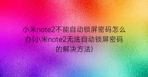 “小米note2不能自动锁屏密码怎么办(小米note2无法自动锁屏密码的解决方法)