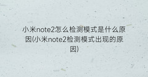 小米note2怎么检测模式是什么原因(小米note2检测模式出现的原因)
