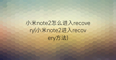 小米note2怎么进入recovery(小米note2进入recovery方法)