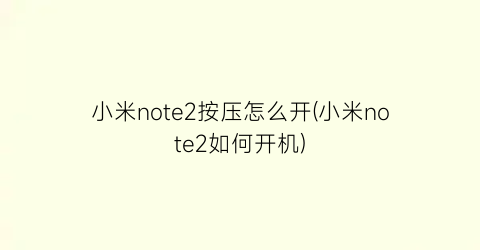 小米note2按压怎么开(小米note2如何开机)