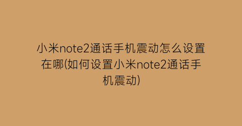 小米note2通话手机震动怎么设置在哪(如何设置小米note2通话手机震动)