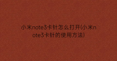 小米note3卡针怎么打开(小米note3卡针的使用方法)