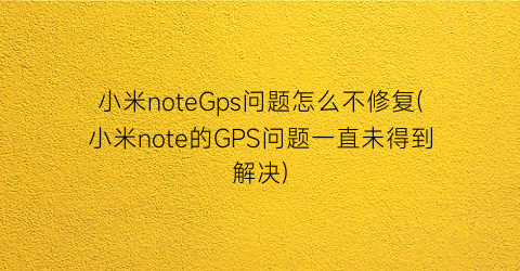 小米noteGps问题怎么不修复(小米note的GPS问题一直未得到解决)