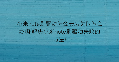 小米note刷驱动怎么安装失败怎么办啊(解决小米note刷驱动失败的方法)