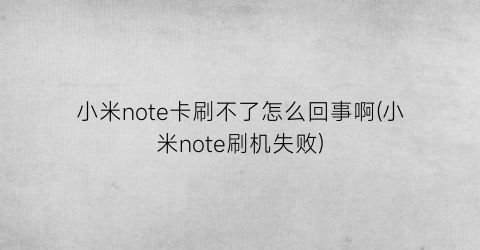 小米note卡刷不了怎么回事啊(小米note刷机失败)