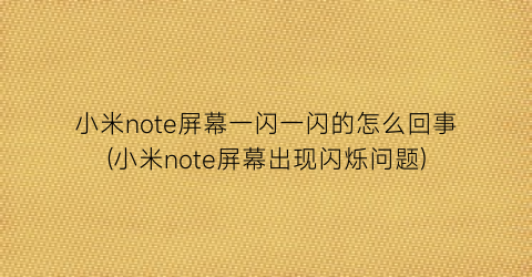 “小米note屏幕一闪一闪的怎么回事(小米note屏幕出现闪烁问题)