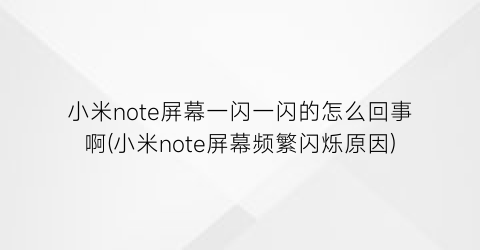 “小米note屏幕一闪一闪的怎么回事啊(小米note屏幕频繁闪烁原因)