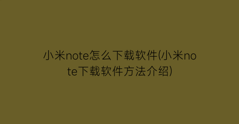 小米note怎么下载软件(小米note下载软件方法介绍)