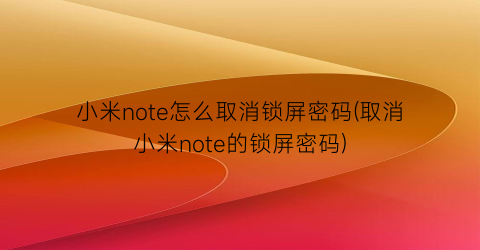 “小米note怎么取消锁屏密码(取消小米note的锁屏密码)