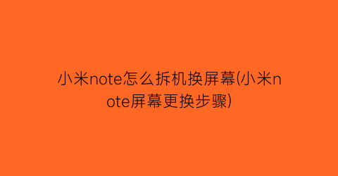 “小米note怎么拆机换屏幕(小米note屏幕更换步骤)