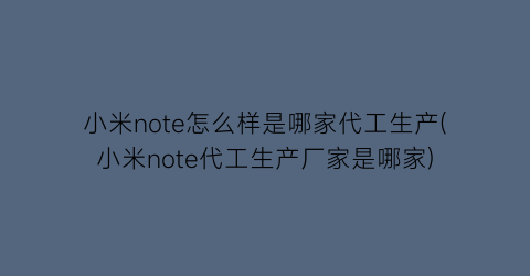 小米note怎么样是哪家代工生产(小米note代工生产厂家是哪家)