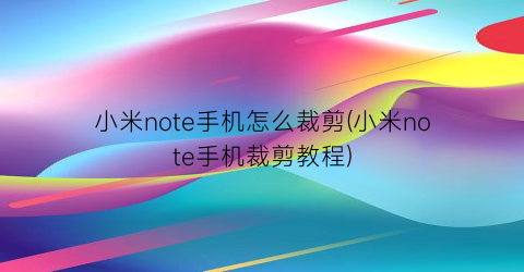 小米note手机怎么裁剪(小米note手机裁剪教程)