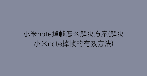 “小米note掉帧怎么解决方案(解决小米note掉帧的有效方法)