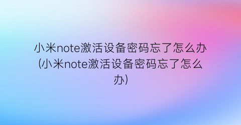 小米note激活设备密码忘了怎么办(小米note激活设备密码忘了怎么办)