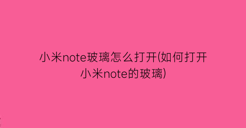 “小米note玻璃怎么打开(如何打开小米note的玻璃)