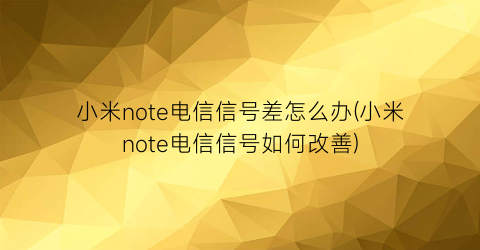 小米note电信信号差怎么办(小米note电信信号如何改善)