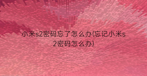 小米s2密码忘了怎么办(忘记小米s2密码怎么办)