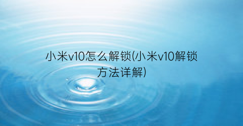 小米v10怎么解锁(小米v10解锁方法详解)