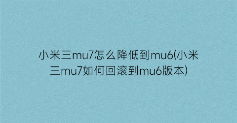 小米三mu7怎么降低到mu6(小米三mu7如何回滚到mu6版本)