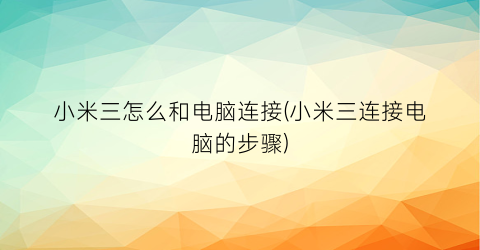 “小米三怎么和电脑连接(小米三连接电脑的步骤)