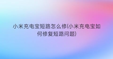 “小米充电宝短路怎么修(小米充电宝如何修复短路问题)