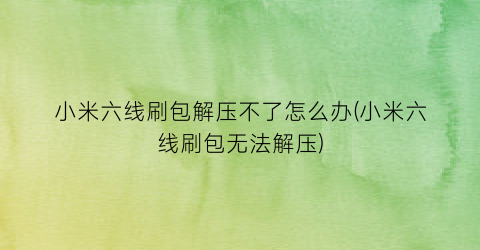 “小米六线刷包解压不了怎么办(小米六线刷包无法解压)