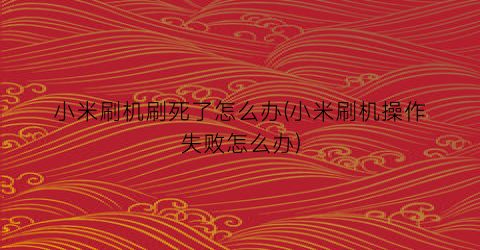 小米刷机刷死了怎么办(小米刷机操作失败怎么办)