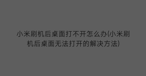 小米刷机后桌面打不开怎么办(小米刷机后桌面无法打开的解决方法)