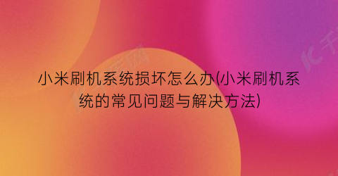 “小米刷机系统损坏怎么办(小米刷机系统的常见问题与解决方法)