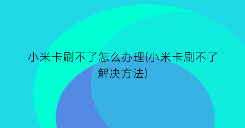 “小米卡刷不了怎么办理(小米卡刷不了解决方法)