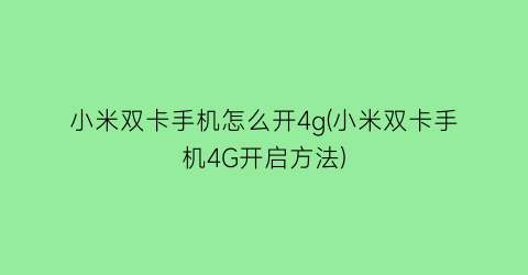 小米双卡手机怎么开4g(小米双卡手机4G开启方法)