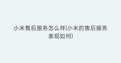 “小米售后服务怎么样(小米的售后服务表现如何)