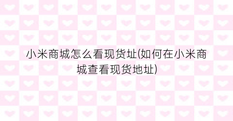 小米商城怎么看现货址(如何在小米商城查看现货地址)