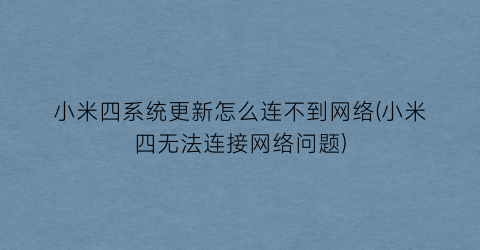 小米四系统更新怎么连不到网络(小米四无法连接网络问题)