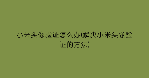 “小米头像验证怎么办(解决小米头像验证的方法)