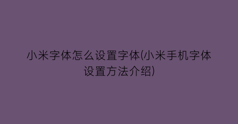 小米字体怎么设置字体(小米手机字体设置方法介绍)