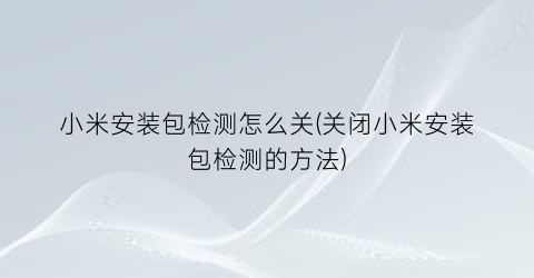 小米安装包检测怎么关(关闭小米安装包检测的方法)