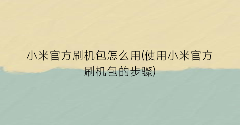 小米官方刷机包怎么用(使用小米官方刷机包的步骤)