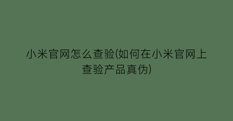 “小米官网怎么查验(如何在小米官网上查验产品真伪)